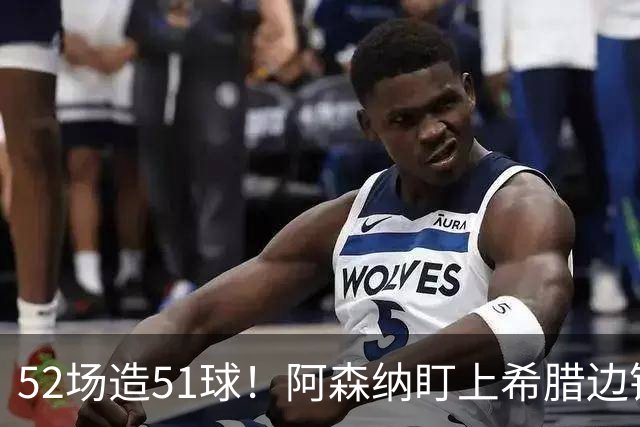52场造51球！阿森纳盯上希腊边锋，3500万英镑或创比甲纪录